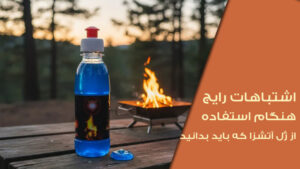 اشتباهات رایج هنگام استفاده از ژل آتشزا